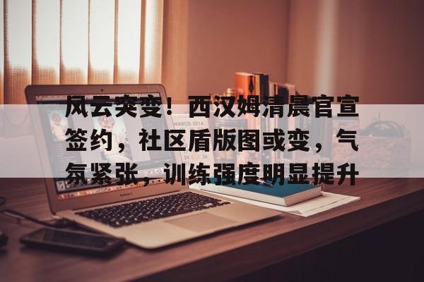 开云体育注册平台包含风云突变!西汉姆清晨官宣签约,社区盾版图或变,气氛紧张,训练强度明显提升的词条